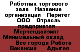 Работник торгового зала › Название организации ­ Паритет, ООО › Отрасль предприятия ­ Мерчендайзинг › Минимальный оклад ­ 24 000 - Все города Работа » Вакансии   . Адыгея респ.,Майкоп г.